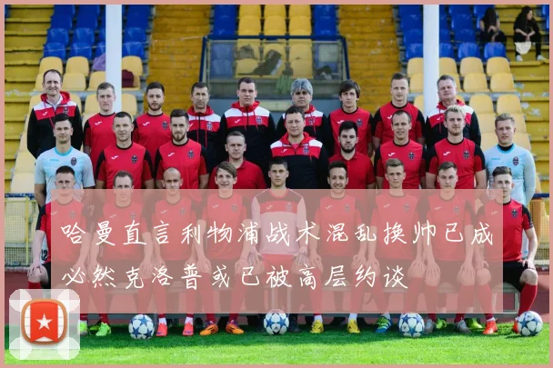 哈曼直言利物浦战术混乱换帅已成必然克洛普或已被高层约谈