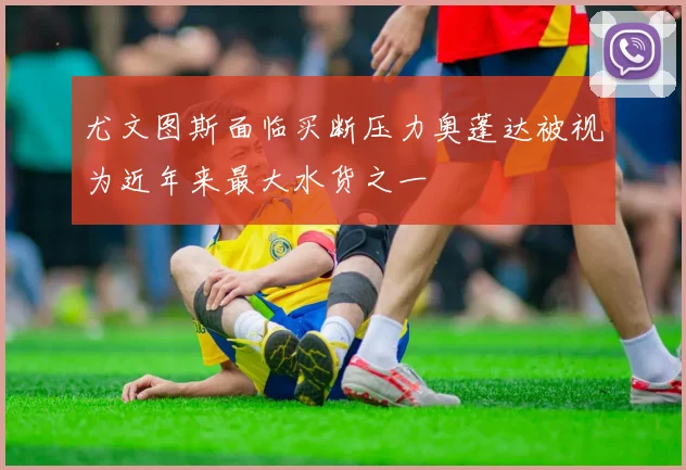 尤文图斯面临买断压力奥蓬达被视为近年来最大水货之一
