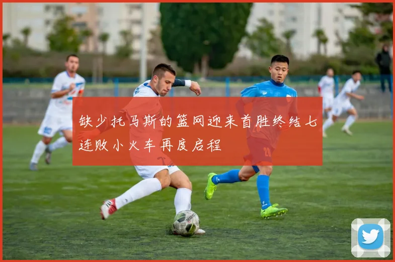 缺少托马斯的篮网迎来首胜终结七连败小火车再度启程