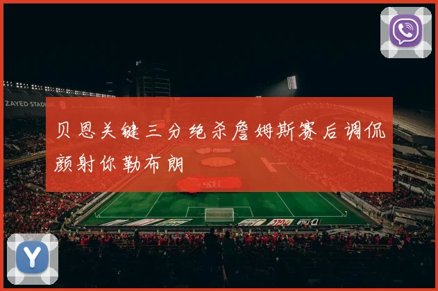 贝恩关键三分绝杀詹姆斯赛后调侃颜射你勒布朗