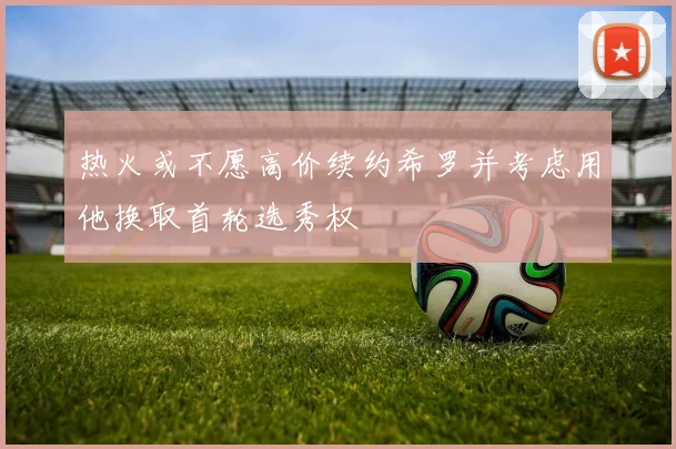 热火或不愿高价续约希罗并考虑用他换取首轮选秀权