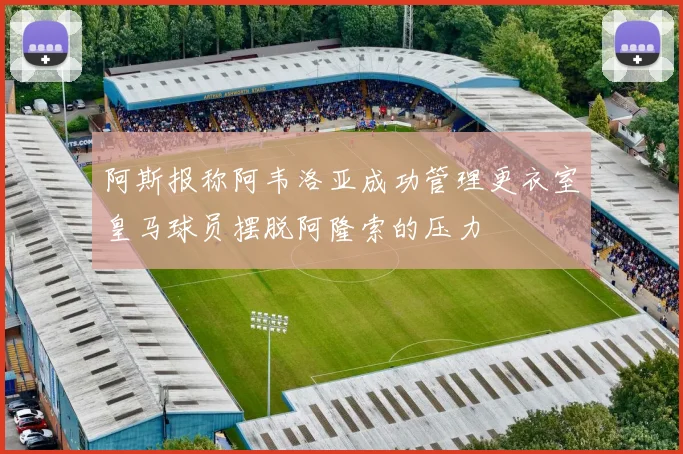 阿斯报称阿韦洛亚成功管理更衣室皇马球员摆脱阿隆索的压力