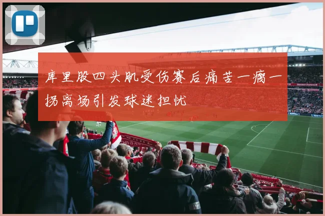库里股四头肌受伤赛后痛苦一瘸一拐离场引发球迷担忧