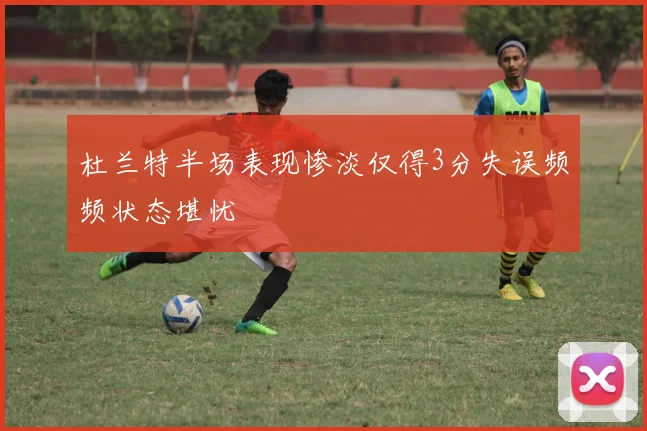 杜兰特半场表现惨淡仅得3分失误频频状态堪忧