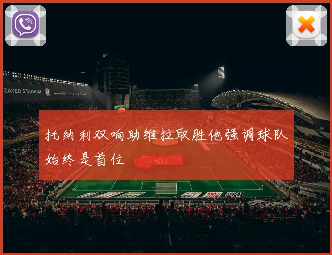 托纳利双响助维拉取胜他强调球队始终是首位