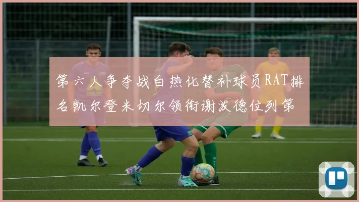第六人争夺战白热化替补球员RAT排名凯尔登米切尔领衔谢泼德位列第五