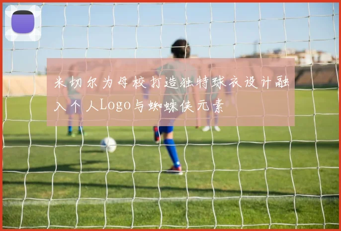 米切尔为母校打造独特球衣设计融入个人Logo与蜘蛛侠元素
