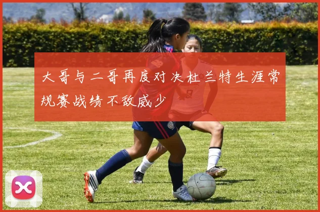 大哥与二哥再度对决杜兰特生涯常规赛战绩不敌威少