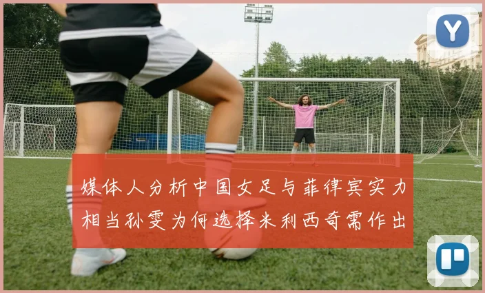媒体人分析中国女足与菲律宾实力相当孙雯为何选择米利西奇需作出解释