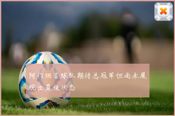 阿门坦言球队期待总冠军但尚未展现出最佳状态