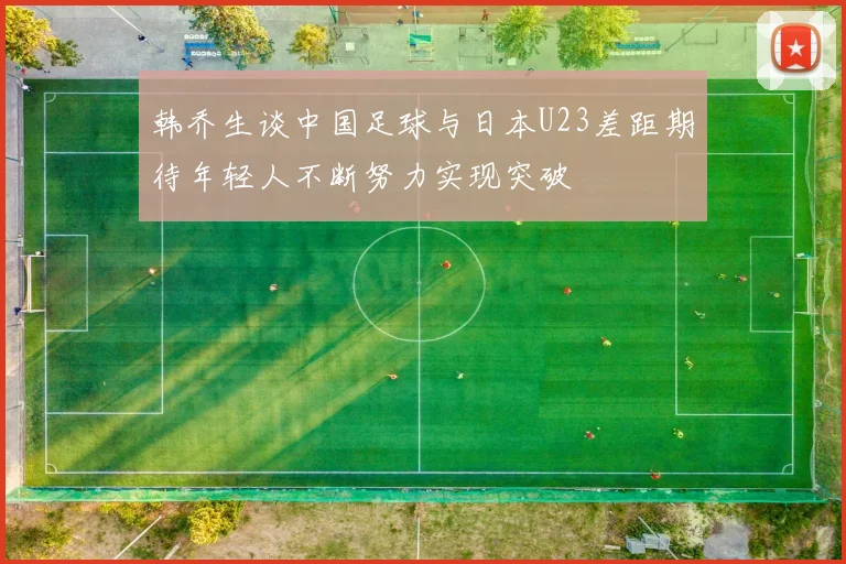 韩乔生谈中国足球与日本U23差距期待年轻人不断努力实现突破