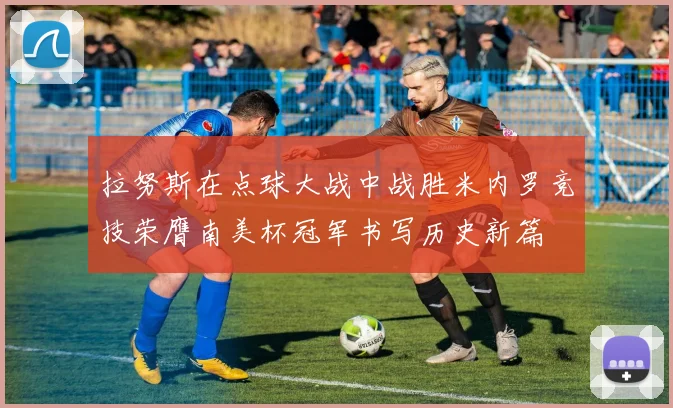 拉努斯在点球大战中战胜米内罗竞技荣膺南美杯冠军书写历史新篇