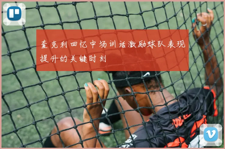 奎克利回忆中场训话激励球队表现提升的关键时刻