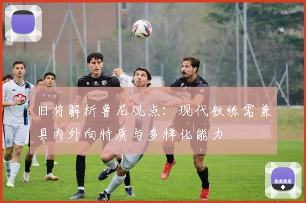 旧将解析鲁尼观点：现代教练需兼具内外向特质与多样化能力