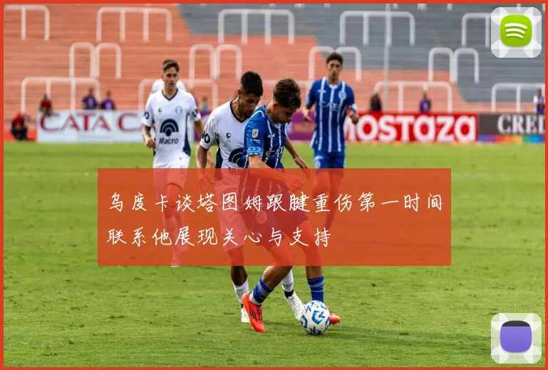 乌度卡谈塔图姆跟腱重伤第一时间联系他展现关心与支持
