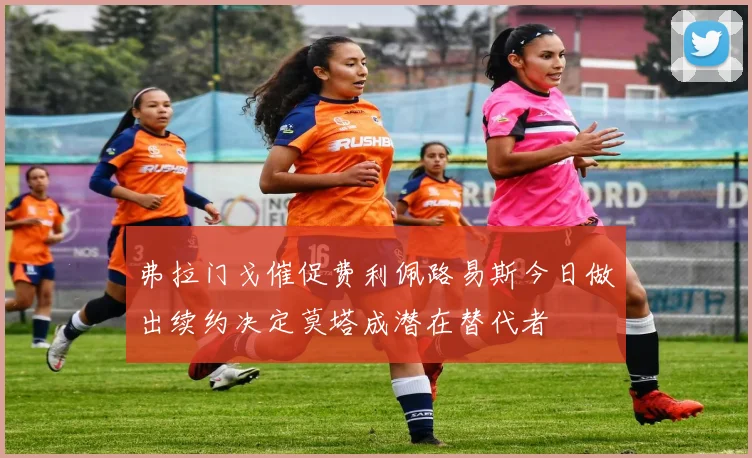 弗拉门戈催促费利佩路易斯今日做出续约决定莫塔成潜在替代者