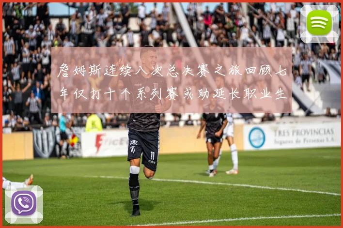 詹姆斯连续八次总决赛之旅回顾七年仅打十个系列赛或助延长职业生涯