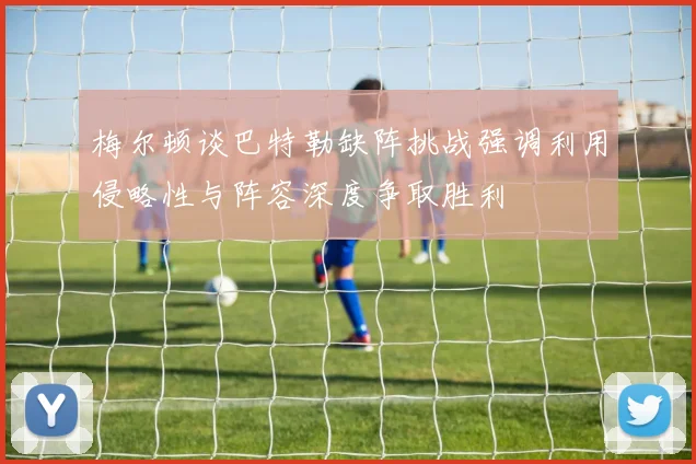 梅尔顿谈巴特勒缺阵挑战强调利用侵略性与阵容深度争取胜利