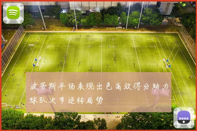 波蒂斯半场表现出色高效得分助力球队次节逆转局势