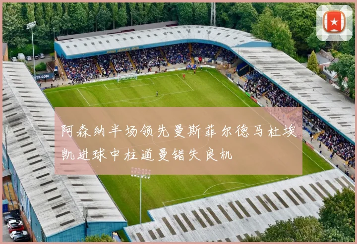 阿森纳半场领先曼斯菲尔德马杜埃凯进球中柱道曼错失良机