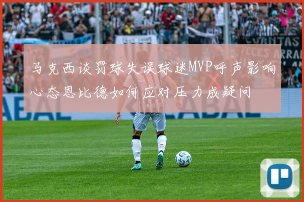 马克西谈罚球失误球迷MVP呼声影响心态恩比德如何应对压力成疑问