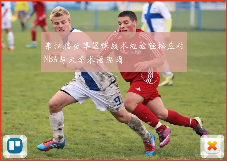 弗拉格分享篮球战术经验轻松应对NBA与大学术语混淆