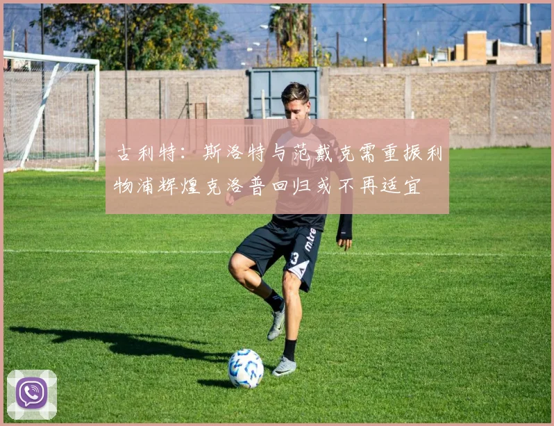 古利特：斯洛特与范戴克需重振利物浦辉煌克洛普回归或不再适宜