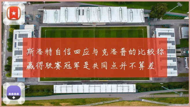 斯洛特自信回应与克洛普的比较称赢得联赛冠军是共同点并不算差
