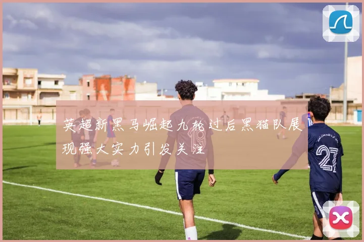 英超新黑马崛起九轮过后黑猫队展现强大实力引发关注