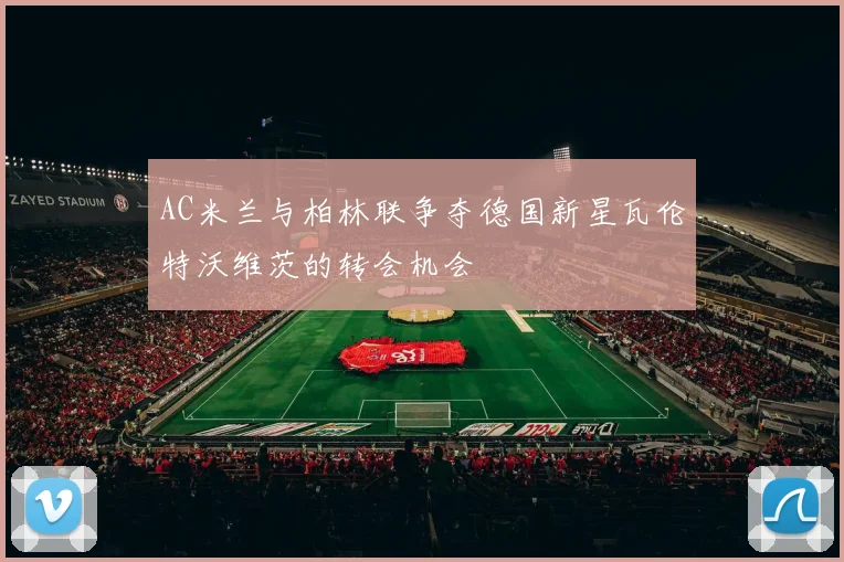 AC米兰与柏林联争夺德国新星瓦伦特沃维茨的转会机会