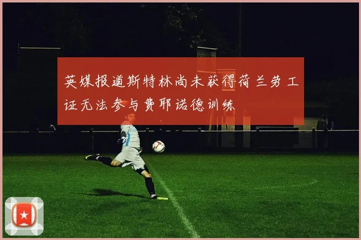 英媒报道斯特林尚未获得荷兰劳工证无法参与费耶诺德训练