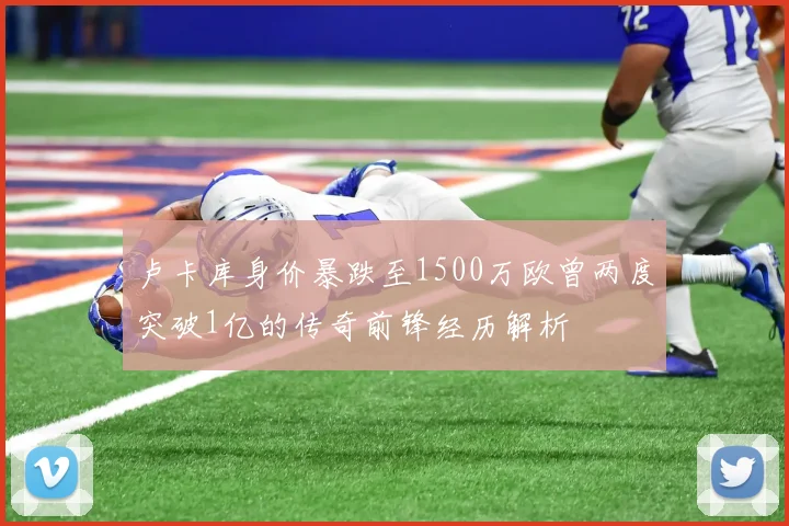 卢卡库身价暴跌至1500万欧曾两度突破1亿的传奇前锋经历解析