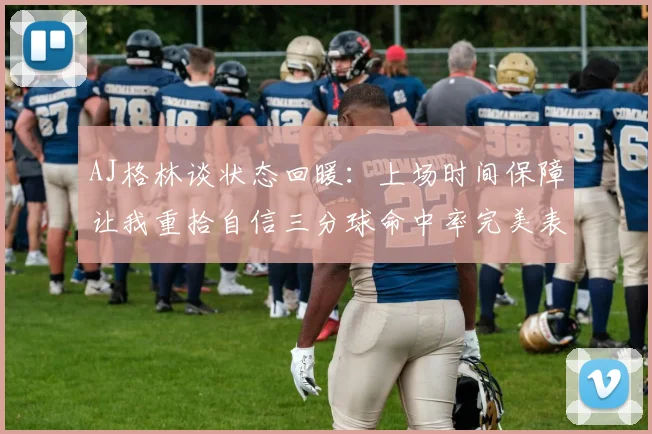 AJ格林谈状态回暖：上场时间保障让我重拾自信三分球命中率完美表现