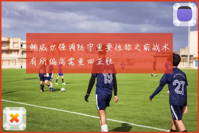 鲍威尔强调防守重要性称之前战术有所偏离需重回正轨