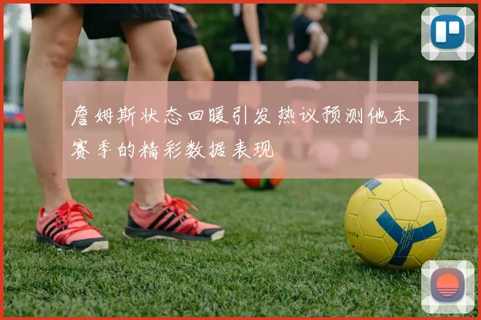 詹姆斯状态回暖引发热议预测他本赛季的精彩数据表现