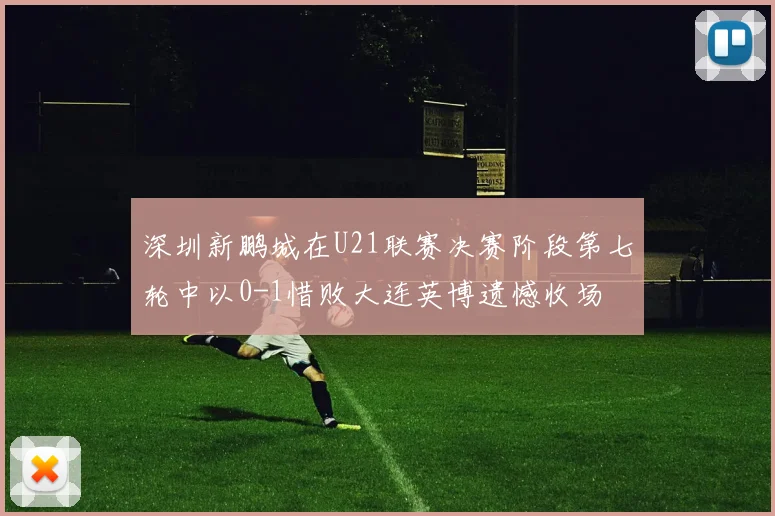 深圳新鹏城在U21联赛决赛阶段第七轮中以0-1惜败大连英博遗憾收场