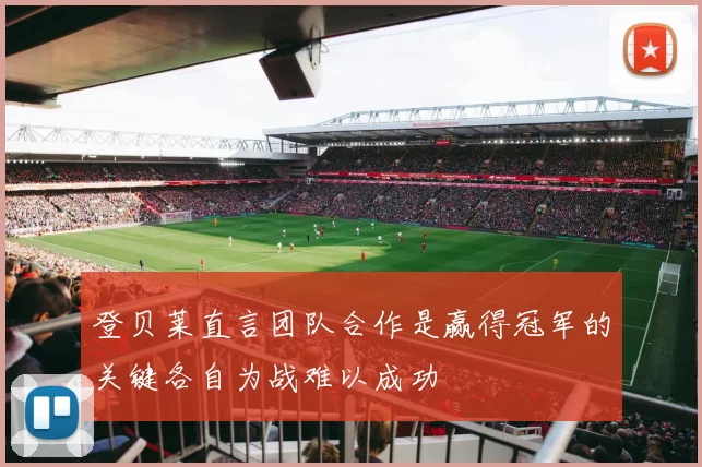 登贝莱直言团队合作是赢得冠军的关键各自为战难以成功