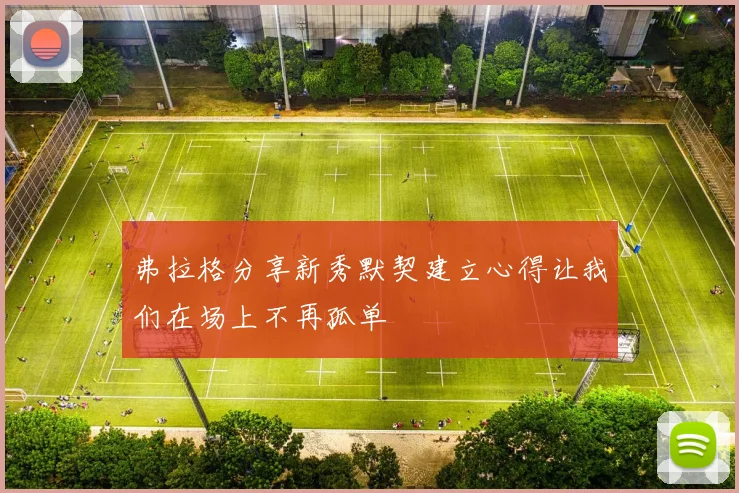弗拉格分享新秀默契建立心得让我们在场上不再孤单