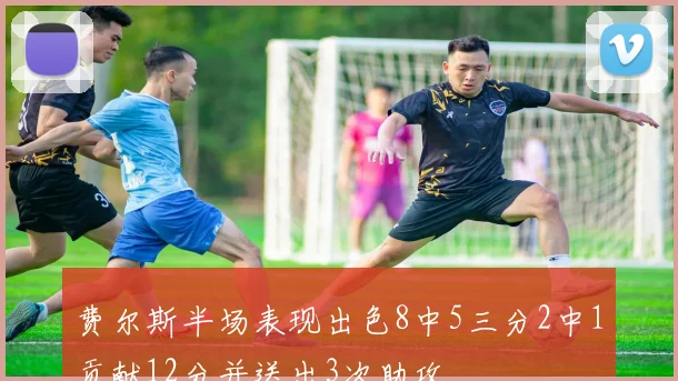 费尔斯半场表现出色8中5三分2中1贡献12分并送出3次助攻