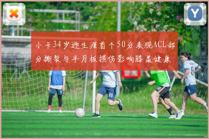 小卡34岁迎生涯首个50分表现ACL部分撕裂与半月板损伤影响膝盖健康