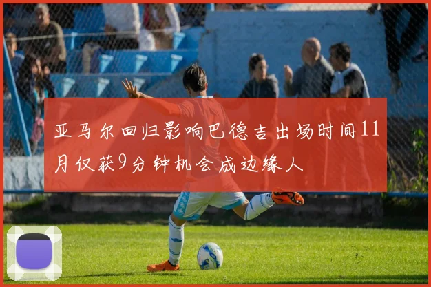 亚马尔回归影响巴德吉出场时间11月仅获9分钟机会成边缘人