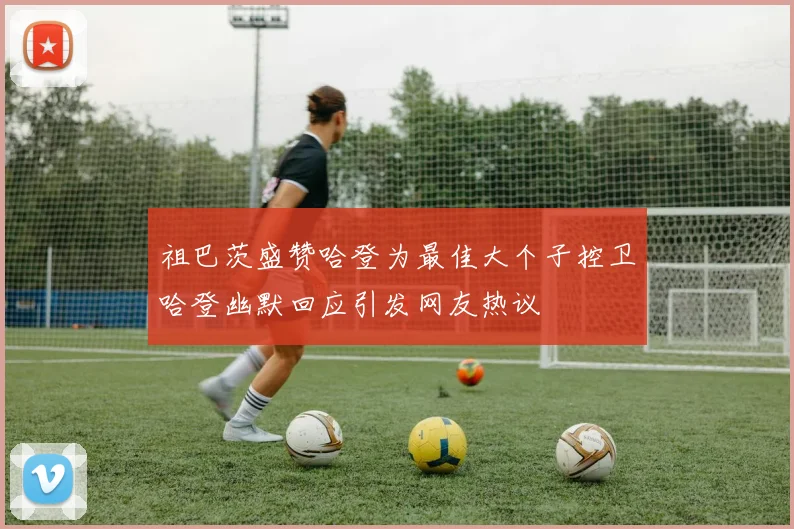 祖巴茨盛赞哈登为最佳大个子控卫哈登幽默回应引发网友热议