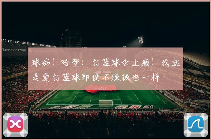 球痴！哈登：打篮球会上瘾！我就是爱打篮球即使不赚钱也一样