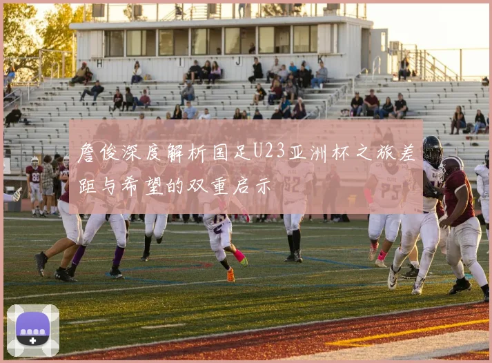 詹俊深度解析国足U23亚洲杯之旅差距与希望的双重启示