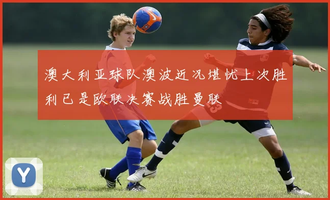澳大利亚球队澳波近况堪忧上次胜利已是欧联决赛战胜曼联