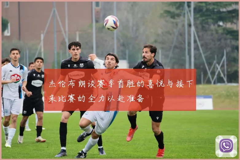 杰伦布朗谈赛季首胜的喜悦与接下来比赛的全力以赴准备