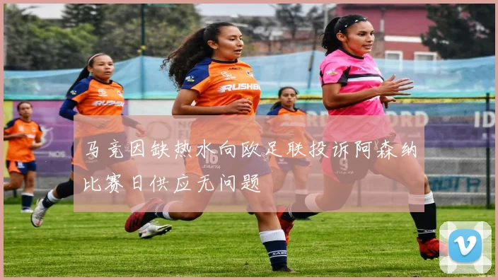 马竞因缺热水向欧足联投诉阿森纳比赛日供应无问题