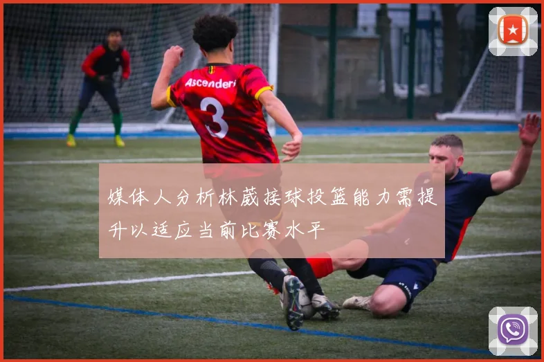 媒体人分析林葳接球投篮能力需提升以适应当前比赛水平