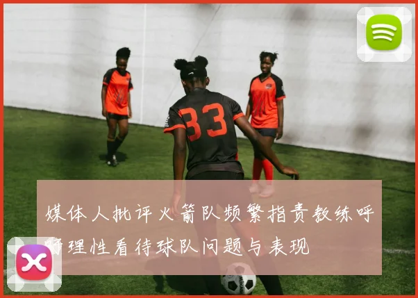 媒体人批评火箭队频繁指责教练呼吁理性看待球队问题与表现
