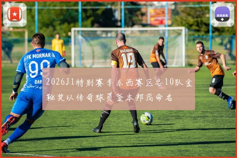 2026J1特别赛季东西赛区各10队金靴奖以传奇球员釜本邦茂命名